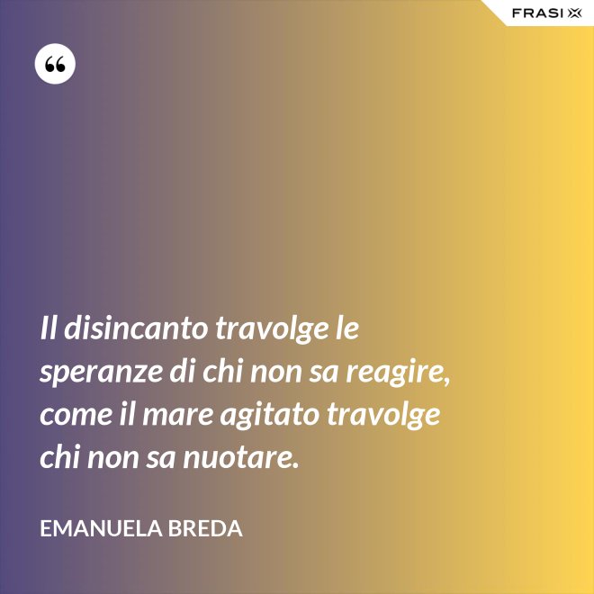 Il disincanto travolge le speranze di chi non sa reagire, come il mare agitato travolge chi non sa nuotare. - Emanuela Breda