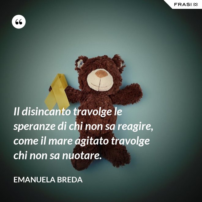 Il disincanto travolge le speranze di chi non sa reagire, come il mare agitato travolge chi non sa nuotare. - Emanuela Breda
