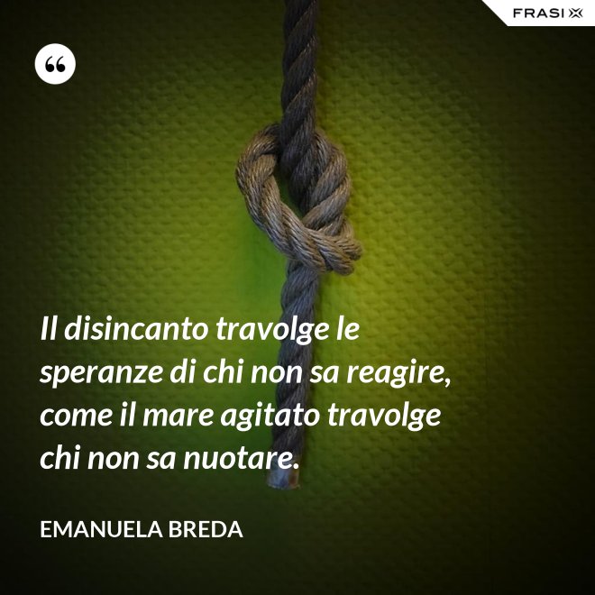 Il disincanto travolge le speranze di chi non sa reagire, come il mare agitato travolge chi non sa nuotare. - Emanuela Breda