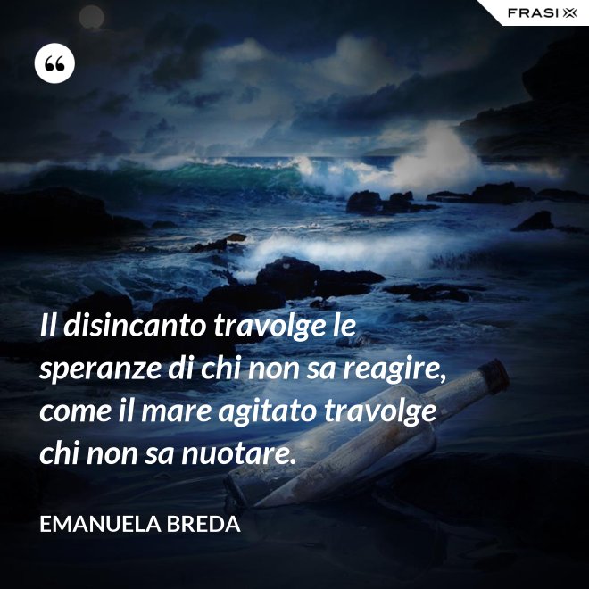 Il disincanto travolge le speranze di chi non sa reagire, come il mare agitato travolge chi non sa nuotare. - Emanuela Breda