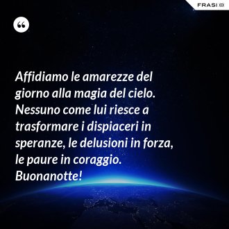 Affidiamo le amarezze del giorno alla magia del cielo. Nessuno come lui riesce a trasformare i dispiaceri in speranze, le delusioni in forza, le paure in coraggio. Buonanotte! - Anonimo