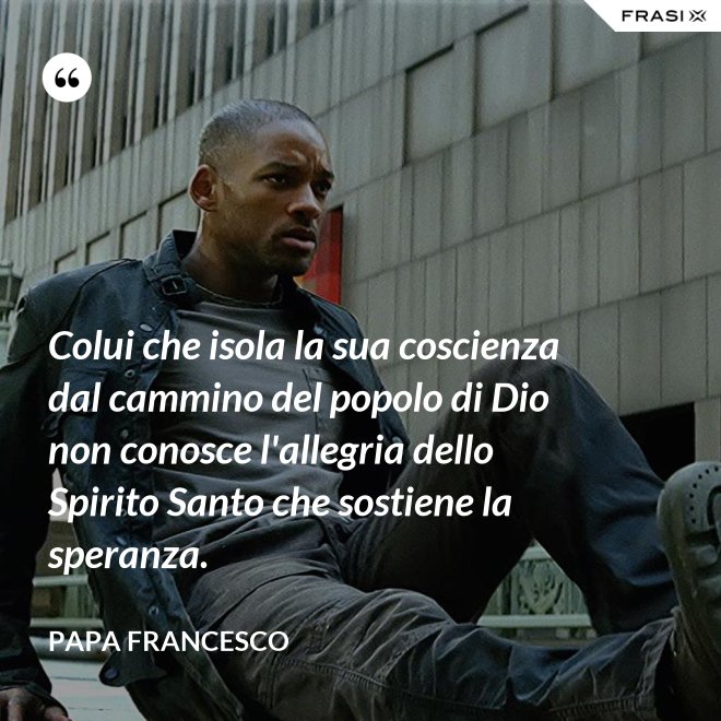Colui che isola la sua coscienza dal cammino del popolo di Dio non conosce l'allegria dello Spirito Santo che sostiene la speranza. - Papa Francesco
