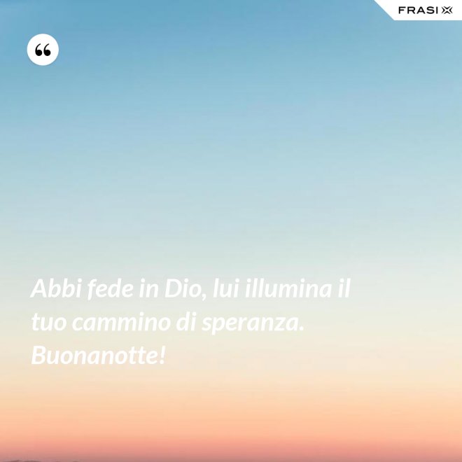 Abbi fede in Dio, lui illumina il tuo cammino di speranza. Buonanotte! - Anonimo