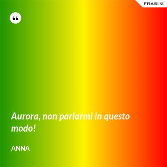 Aurora, non parlarmi in questo modo! - Anna