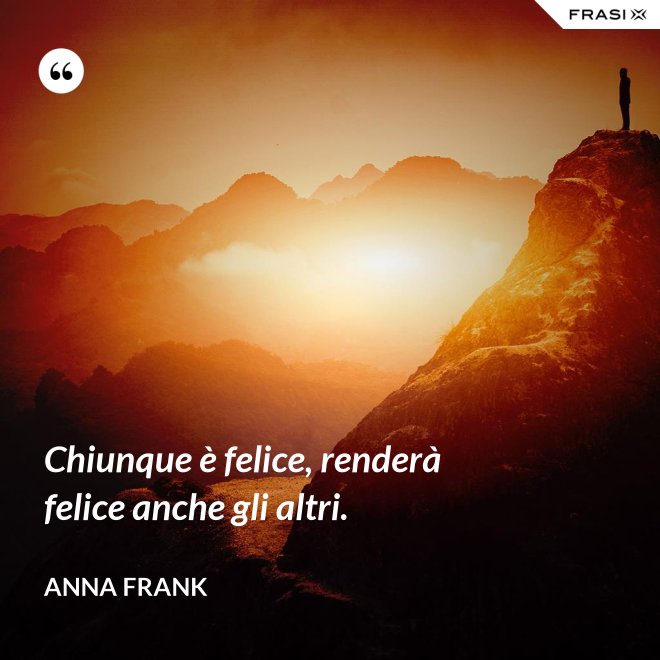 Chiunque è felice, renderà felice anche gli altri. - Anna Frank
