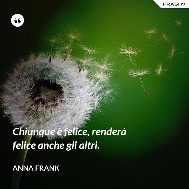 Chiunque è felice, renderà felice anche gli altri. - Anna Frank