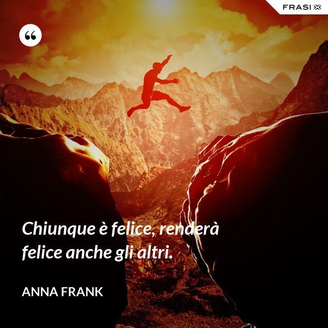 Chiunque è felice, renderà felice anche gli altri. - Anna Frank