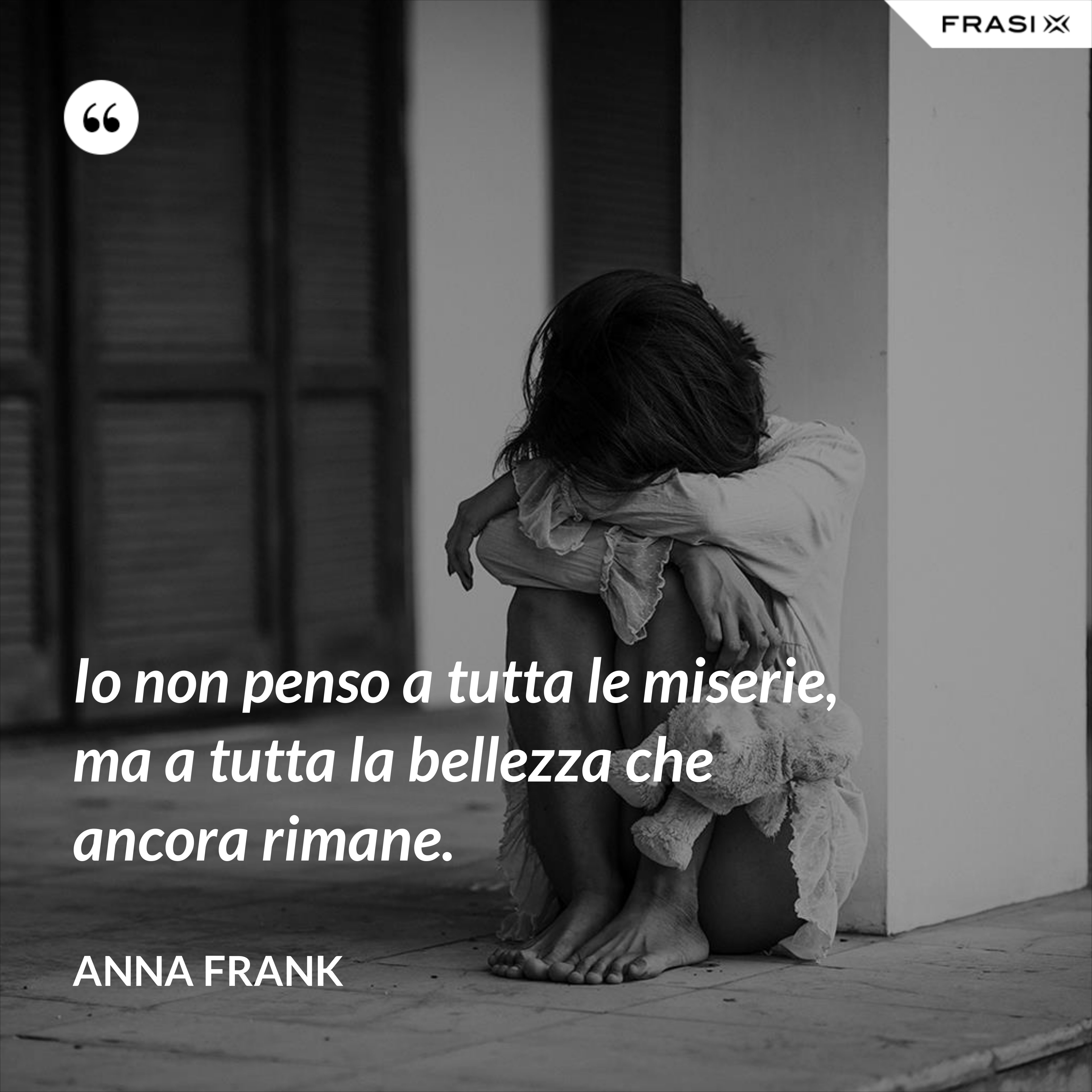 Io non penso a tutta le miserie, ma a tutta la bellezza che ancora rimane. - Anna Frank