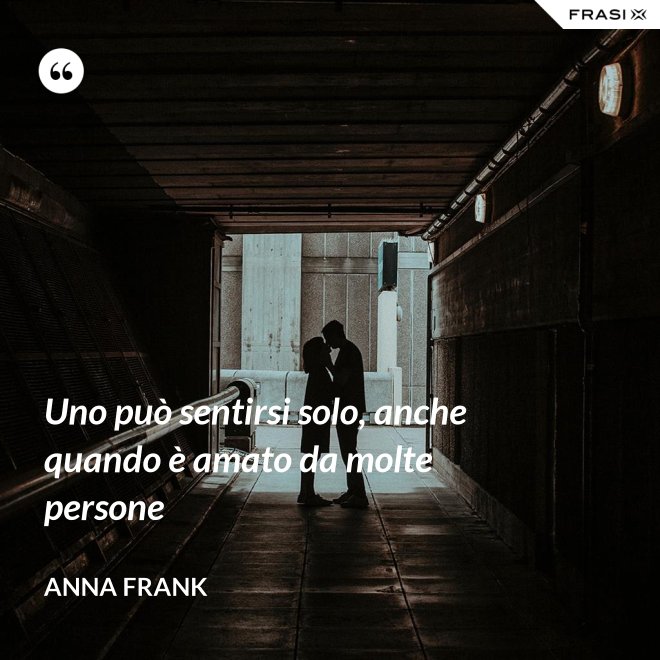Uno può sentirsi solo, anche quando è amato da molte persone - Anna Frank