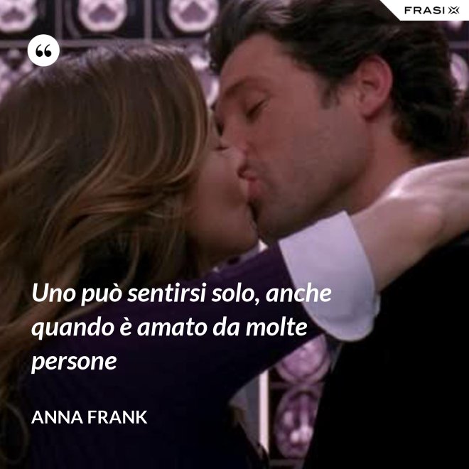 Uno può sentirsi solo, anche quando è amato da molte persone - Anna Frank