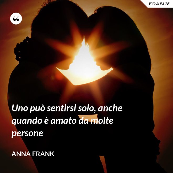 Uno può sentirsi solo, anche quando è amato da molte persone - Anna Frank