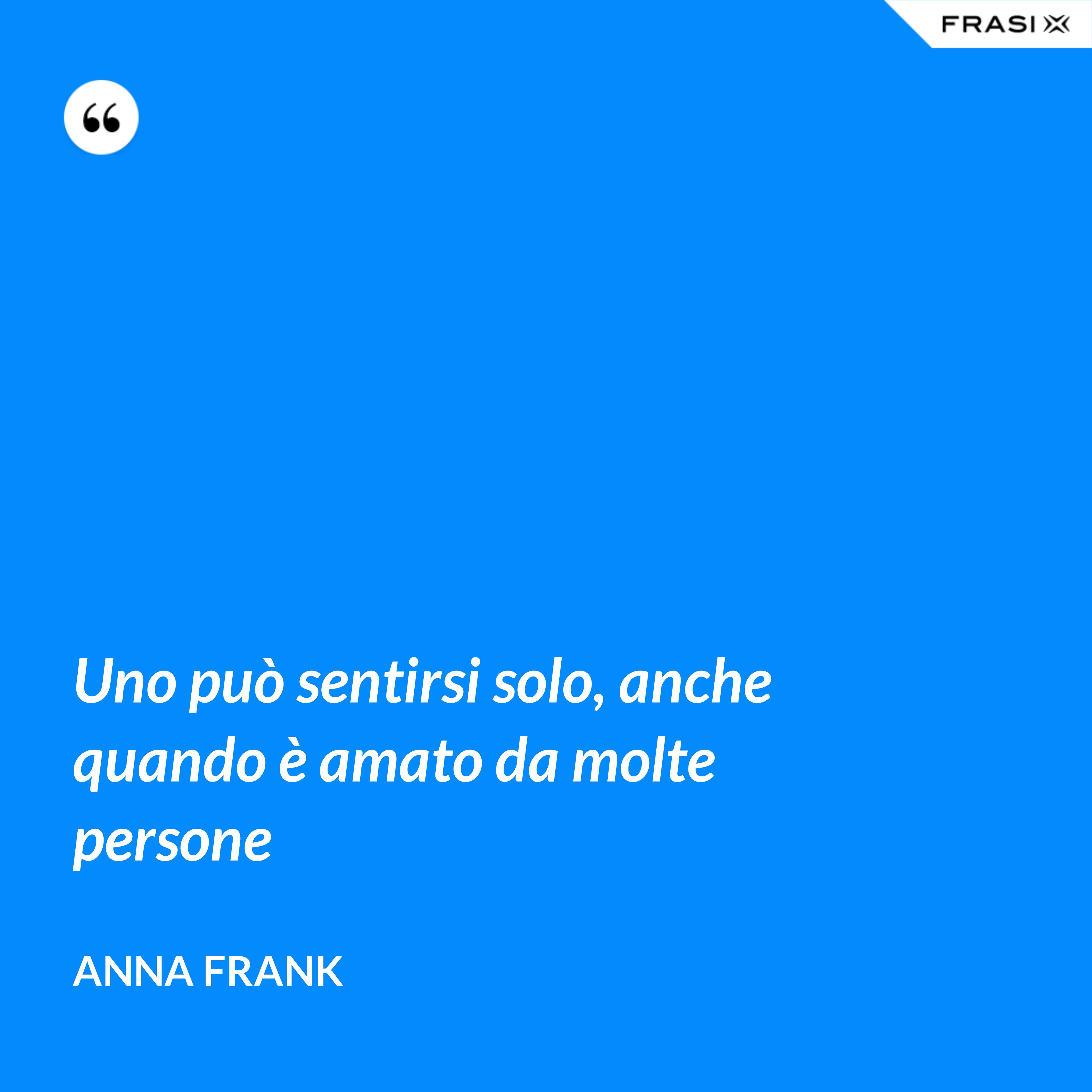 Uno può sentirsi solo, anche quando è amato da molte persone - Anna Frank
