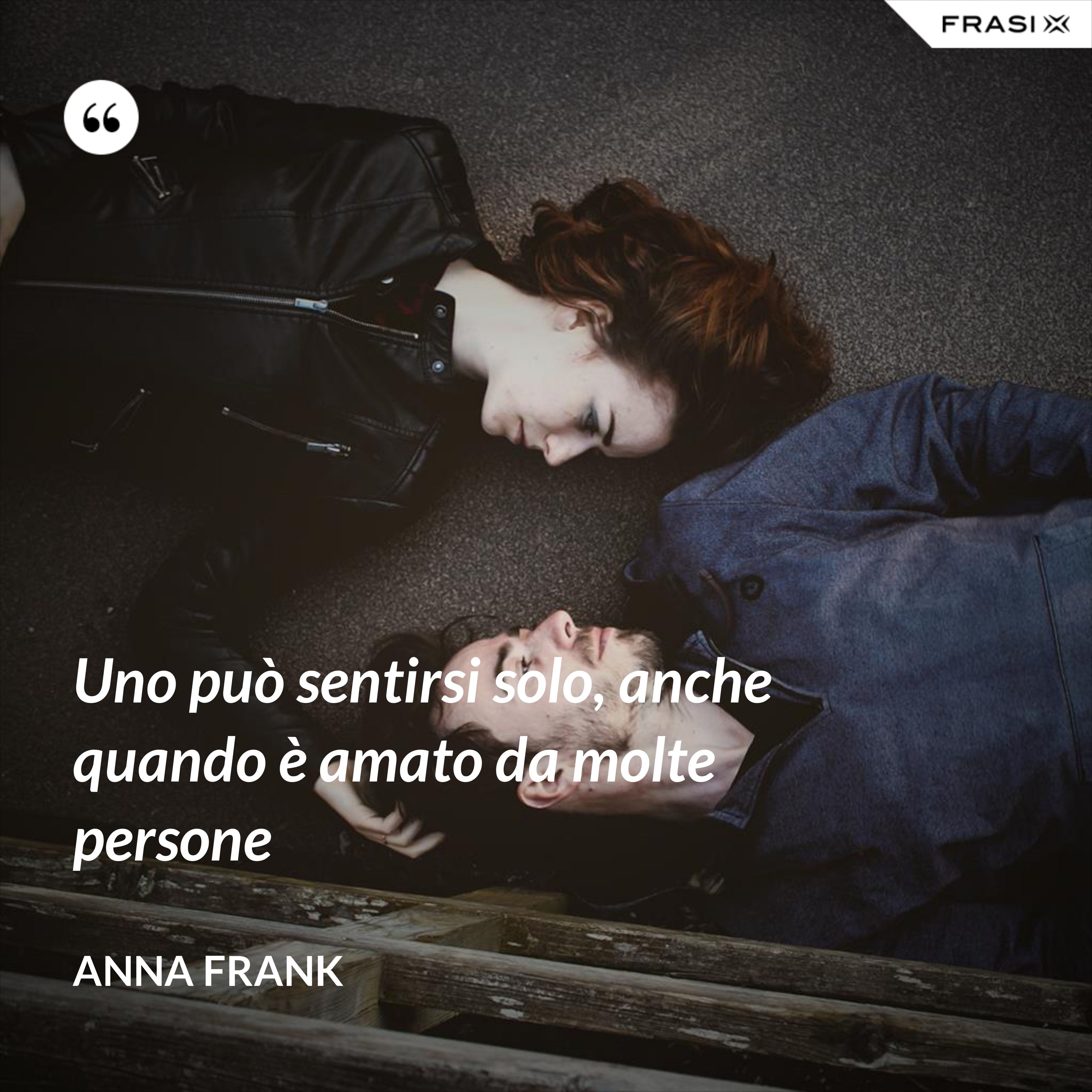 Uno può sentirsi solo, anche quando è amato da molte persone - Anna Frank