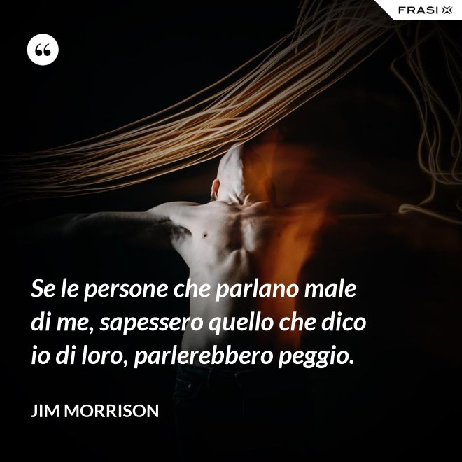 Se le persone che parlano male di me, sapessero quello che dico io di loro, parlerebbero peggio. - Jim Morrison
