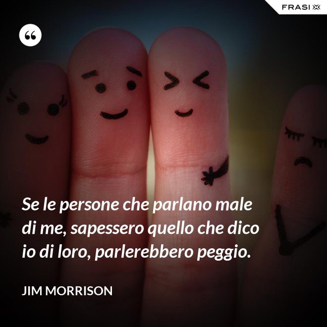 Se le persone che parlano male di me, sapessero quello che dico io di loro, parlerebbero peggio. - Jim Morrison