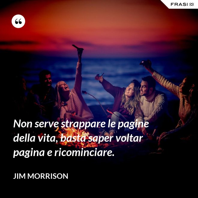 Non serve strappare le pagine della vita, basta saper voltar pagina e ricominciare. - Jim Morrison