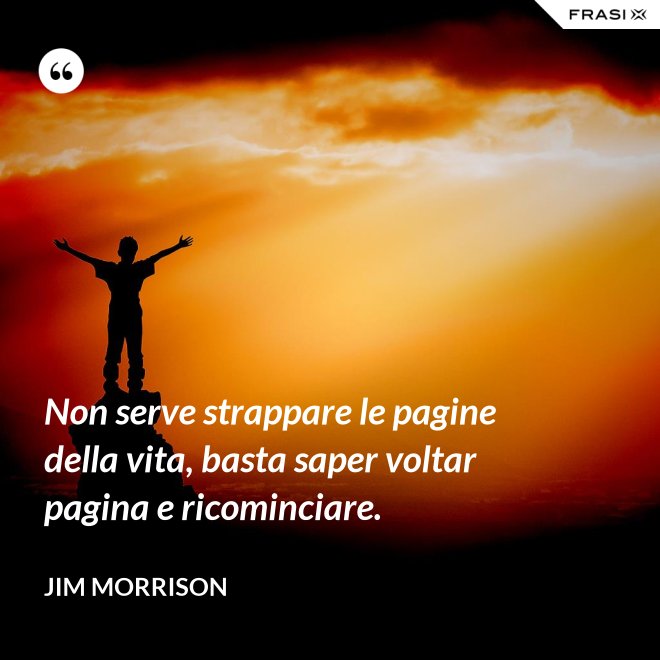 Non serve strappare le pagine della vita, basta saper voltar pagina e ricominciare. - Jim Morrison
