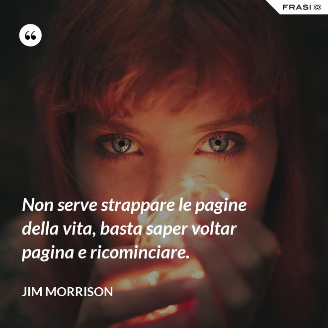 Non serve strappare le pagine della vita, basta saper voltar pagina e ricominciare. - Jim Morrison