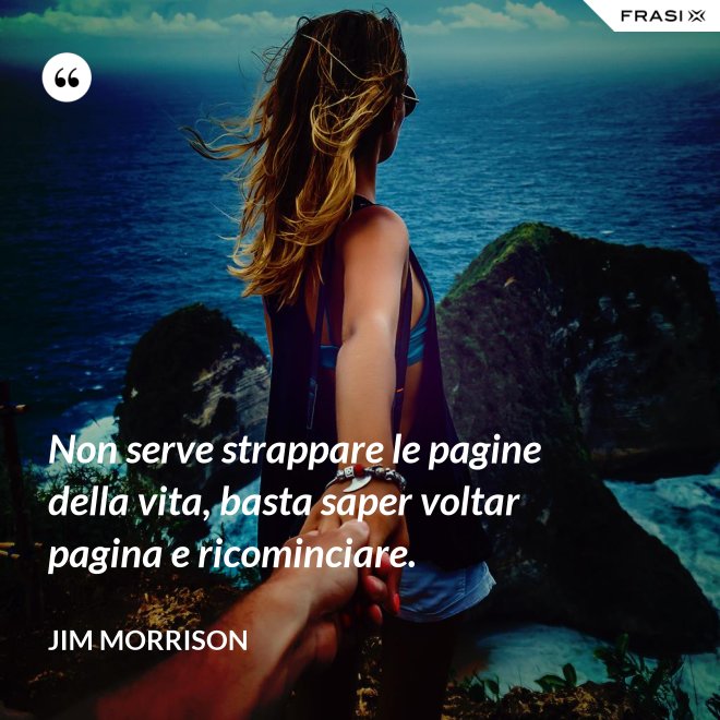 Non serve strappare le pagine della vita, basta saper voltar pagina e ricominciare. - Jim Morrison