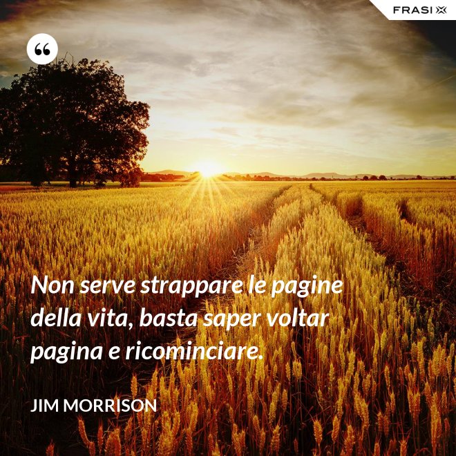Non serve strappare le pagine della vita, basta saper voltar pagina e ricominciare. - Jim Morrison