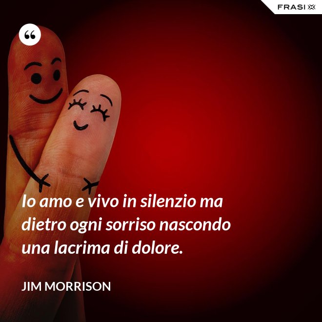 Io amo e vivo in silenzio ma dietro ogni sorriso nascondo una lacrima di dolore. - Jim Morrison