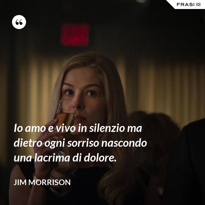 Io amo e vivo in silenzio ma dietro ogni sorriso nascondo una lacrima di dolore. - Jim Morrison