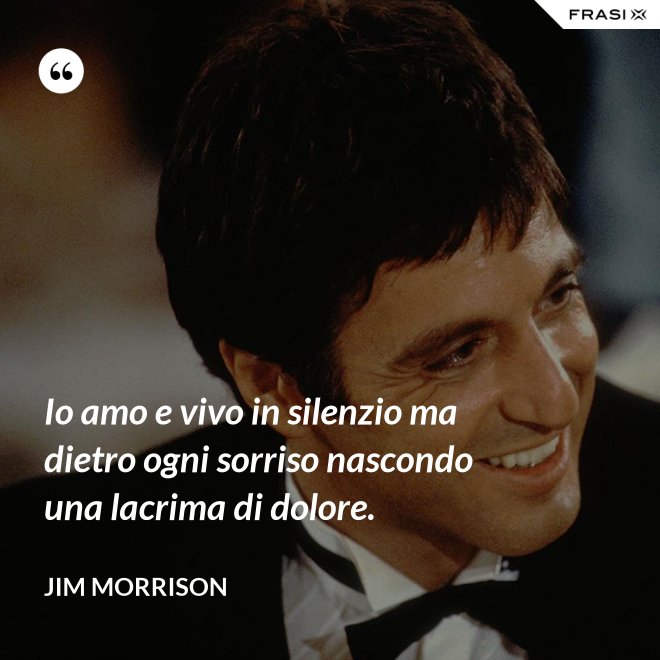 Io amo e vivo in silenzio ma dietro ogni sorriso nascondo una lacrima di dolore. - Jim Morrison