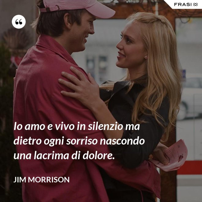 Io amo e vivo in silenzio ma dietro ogni sorriso nascondo una lacrima di dolore. - Jim Morrison