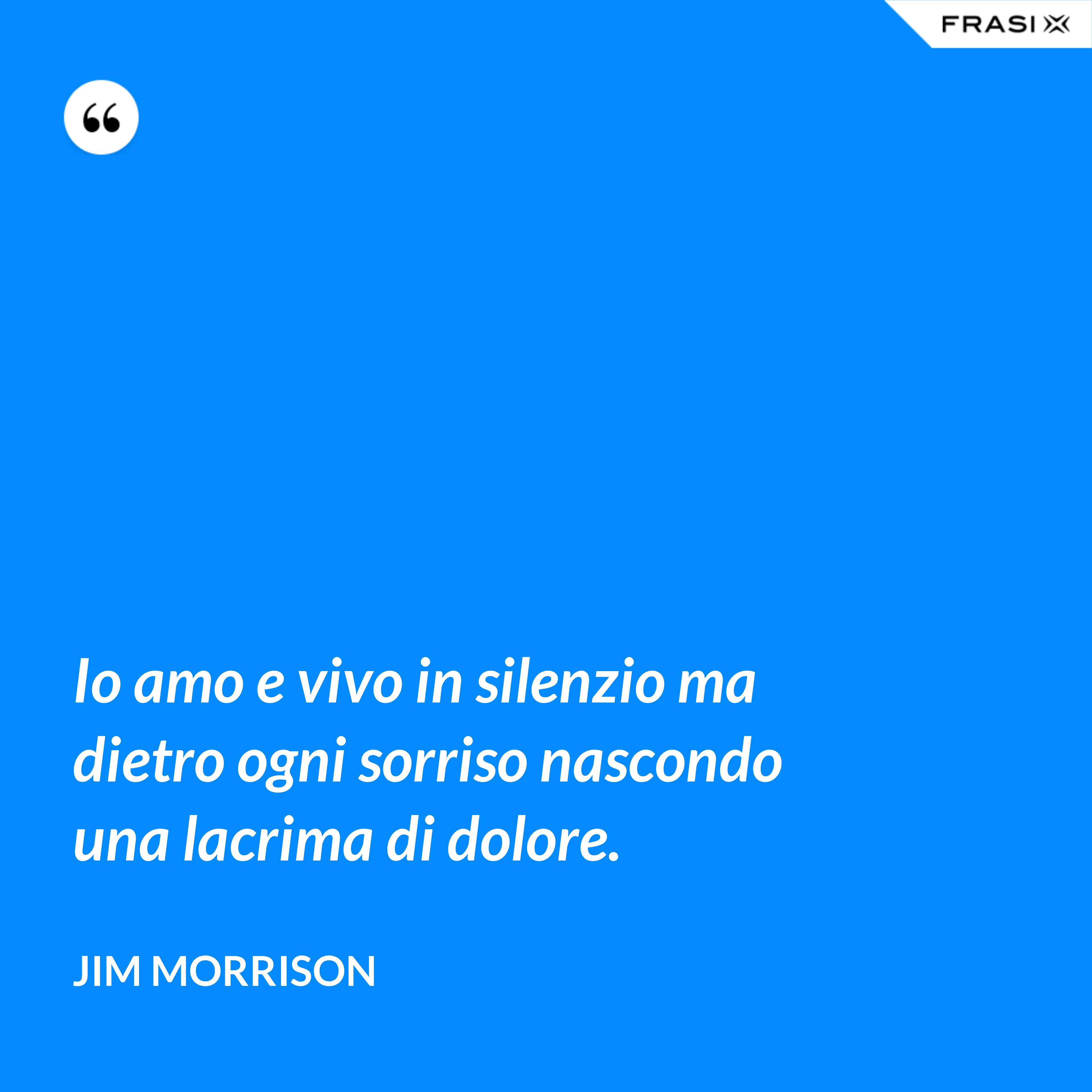 Io amo e vivo in silenzio ma dietro ogni sorriso nascondo una lacrima di dolore. - Jim Morrison