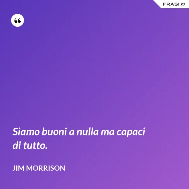 Siamo buoni a nulla ma capaci di tutto. - Jim Morrison