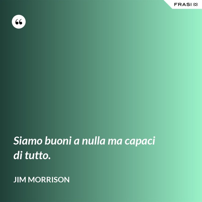 Siamo buoni a nulla ma capaci di tutto. - Jim Morrison
