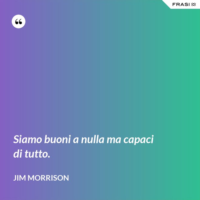Siamo buoni a nulla ma capaci di tutto. - Jim Morrison
