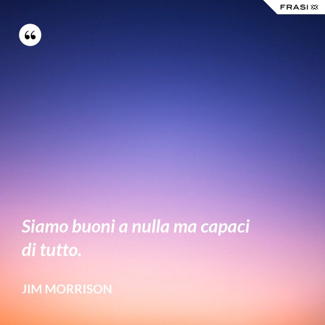 Siamo buoni a nulla ma capaci di tutto. - Jim Morrison
