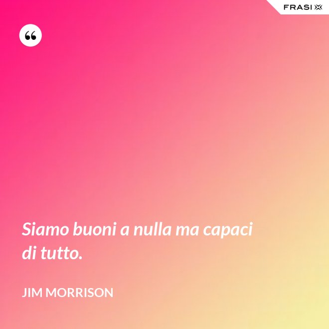 Siamo buoni a nulla ma capaci di tutto. - Jim Morrison