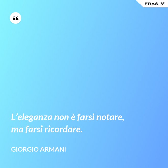 L’eleganza non è farsi notare, ma farsi ricordare. - Giorgio Armani