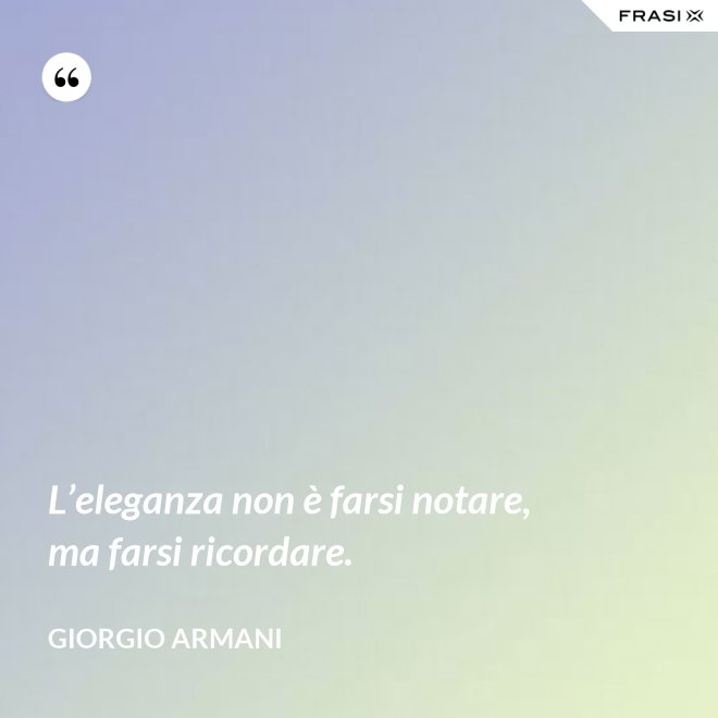 L’eleganza non è farsi notare, ma farsi ricordare. - Giorgio Armani