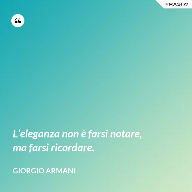 L’eleganza non è farsi notare, ma farsi ricordare. - Giorgio Armani