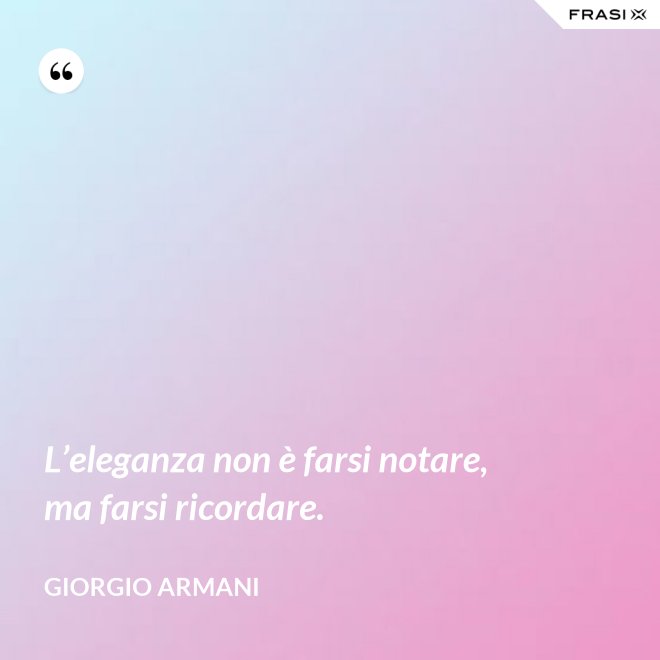 L’eleganza non è farsi notare, ma farsi ricordare. - Giorgio Armani