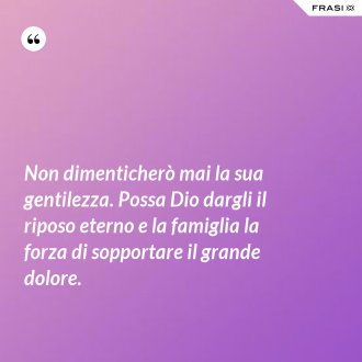Non dimenticherò mai la sua gentilezza. Possa Dio dargli il riposo eterno e la famiglia la forza di sopportare il grande dolore. - Anonimo