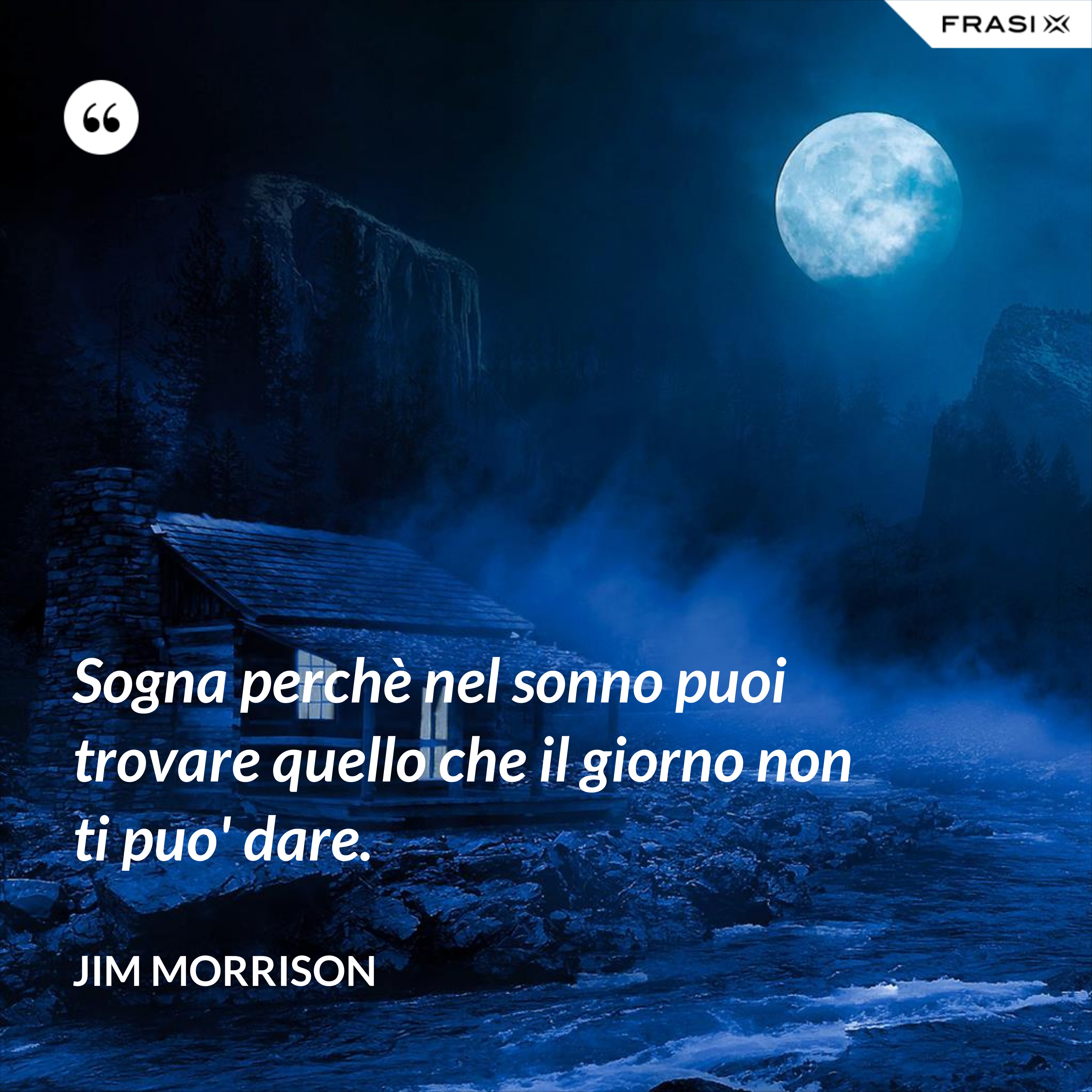 Sogna perchè nel sonno puoi trovare quello che il giorno non ti puo' dare. - Jim Morrison