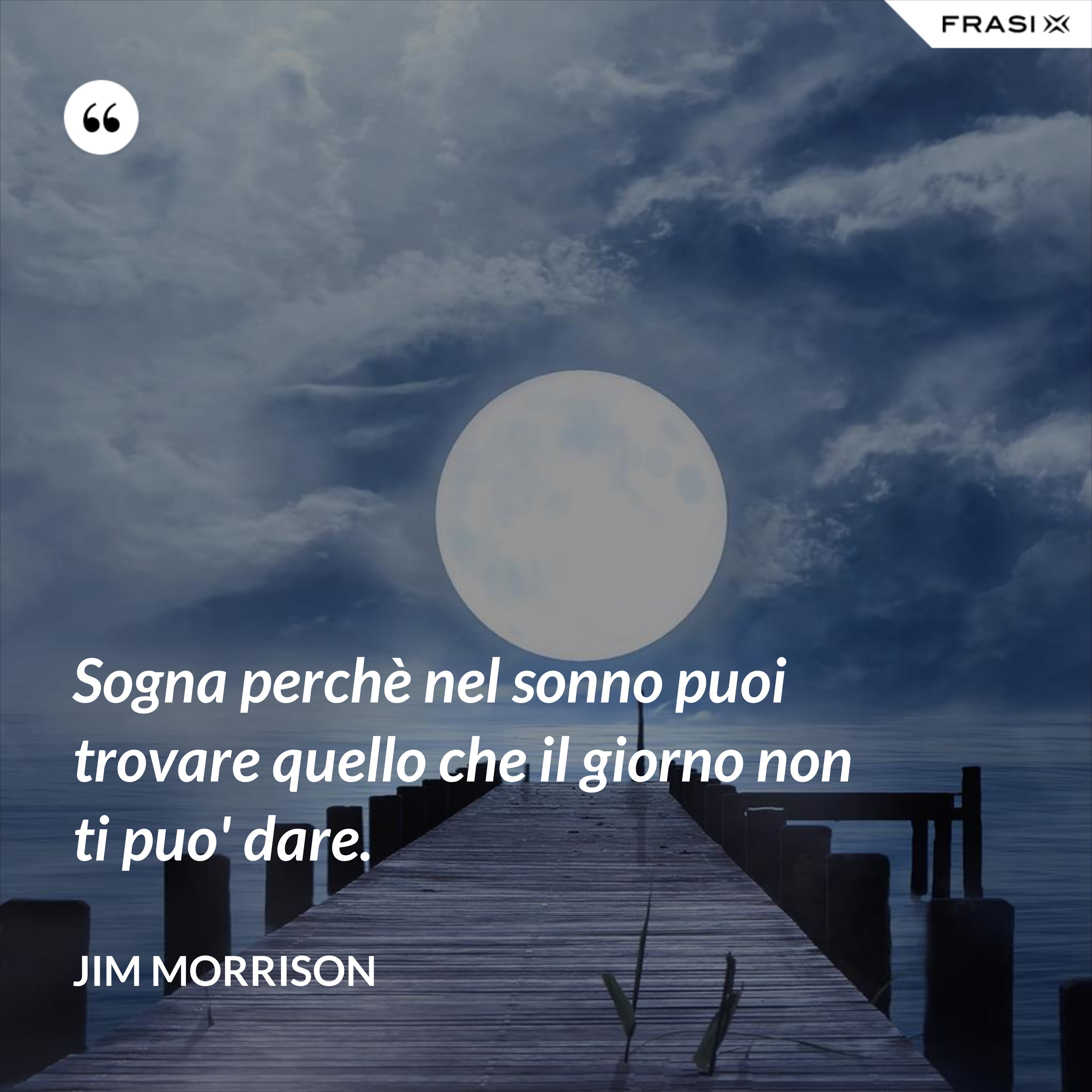 Sogna perchè nel sonno puoi trovare quello che il giorno non ti puo' dare. - Jim Morrison