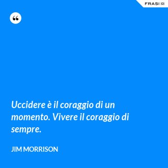 Uccidere è il coraggio di un momento. Vivere il coraggio di sempre. - Jim Morrison