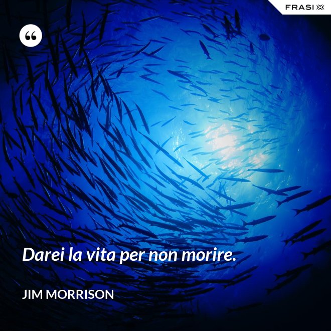 Darei la vita per non morire. - Jim Morrison