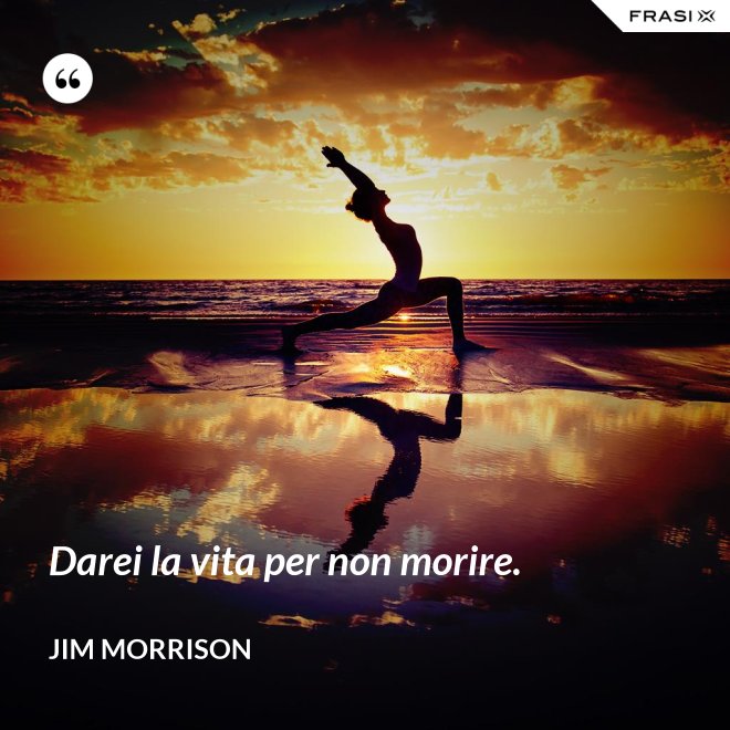 Darei la vita per non morire. - Jim Morrison
