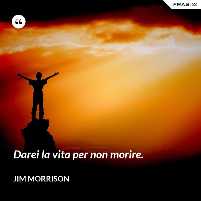 Darei la vita per non morire. - Jim Morrison