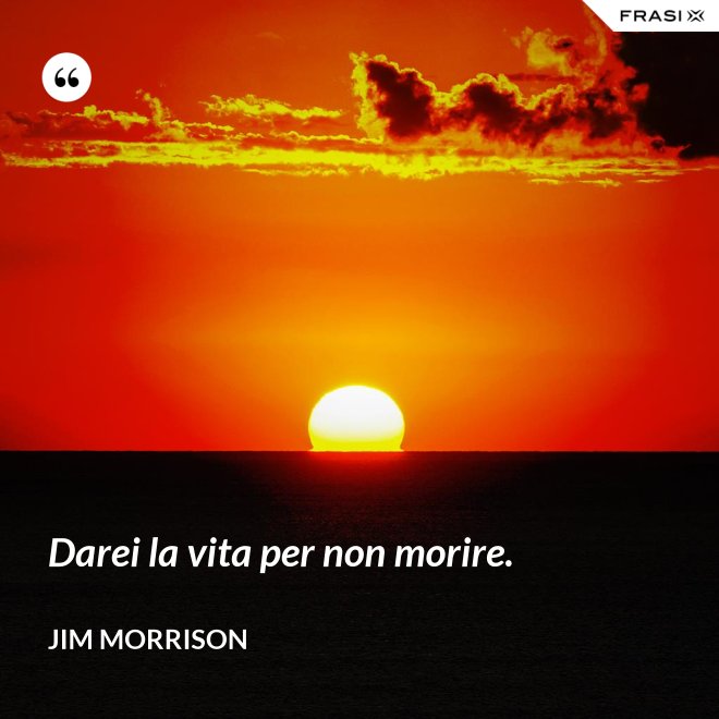 Darei la vita per non morire. - Jim Morrison
