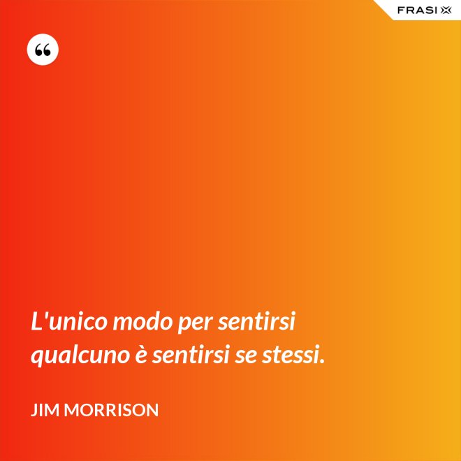 L'unico modo per sentirsi qualcuno è sentirsi se stessi. - Jim Morrison