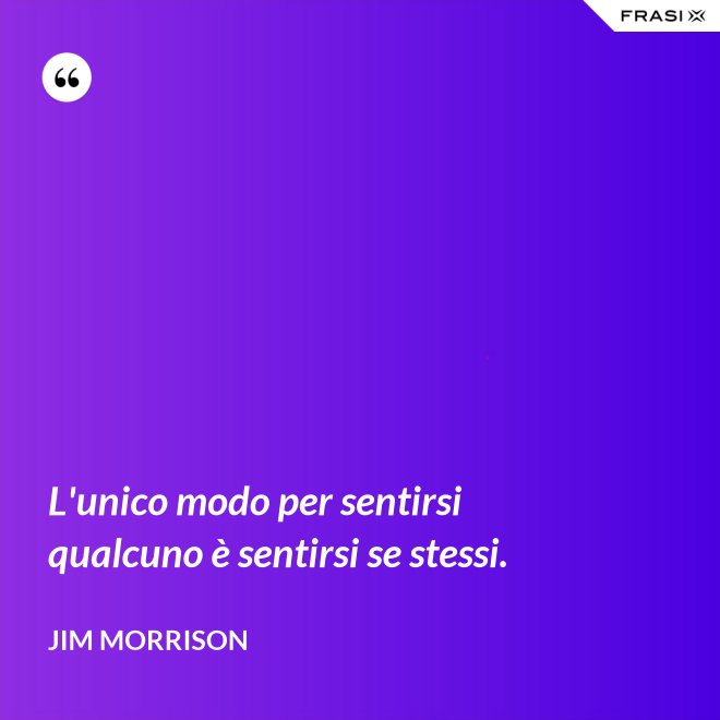 L'unico modo per sentirsi qualcuno è sentirsi se stessi. - Jim Morrison