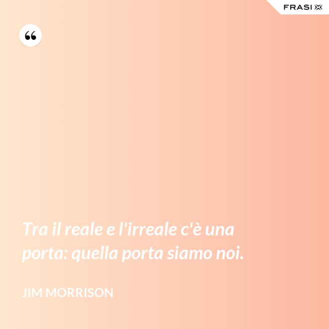 Tra il reale e l'irreale c'è una porta: quella porta siamo noi. - Jim Morrison