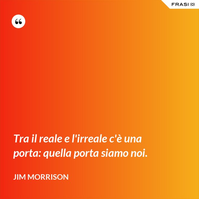 Tra il reale e l'irreale c'è una porta: quella porta siamo noi. - Jim Morrison
